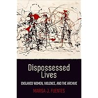 Dispossessed Lives: Enslaved Women, Violence, and the Archive (Early American Studies)