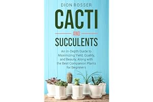 Cacti and Succulents: An In-Depth Guide to Maximizing Yield, Quality, and Beauty, Along with the Best Companion Plants for Be