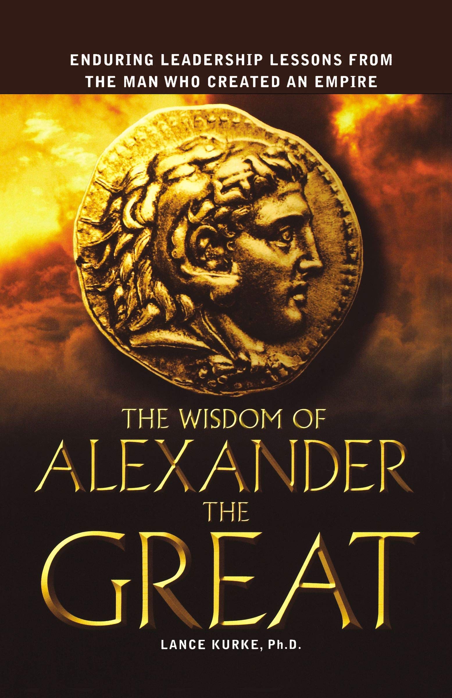 The Wisdom Of Alexander The Great Enduring Leadership Lessons From The Man Who Created An Empire Kurke Lance 9780814400982 Amazon Com Books