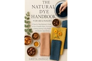 The Natural Dye Handbook for Beginners: A Step-by-Step Beginner’s Guide to Eco-Friendly Fabric, Yarn, and Clothing Dyeing Usi