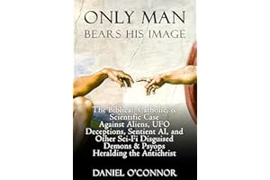 Only Man Bears His Image: The Biblical, Catholic, & Scientific Case Against Aliens, UFO Deceptions, Sentient AI, and Other Sc