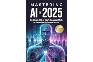 Mastering AI In 2025: The Ultimate Guide to Today's Top Apps and Tools for Personal and Professional Success (ELEVATE Series)
