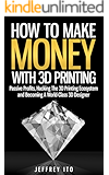 How To Make Money With 3D Printing: Passive Profits, Hacking The 3D Printing Ecosystem And Becoming A World-Class 3D Designer (3D Printing Business, 3D Modeling, Digital Manufacturing)