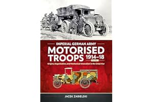 Imperial German Army Motorised Troops 1914-18 Volume 1: Origins, Organization, and Mechanical Innovation in the Great Wa: Ori