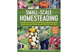 Small-Scale Homesteading: A Sustainable Guide to Gardening, Keeping Chickens, Maple Sugaring, Preserving the Harvest, and More