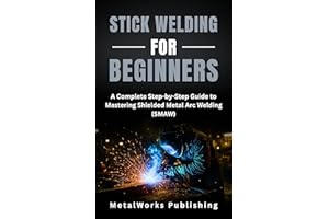 Stick Welding for Beginners: A Complete Step-by-Step Guide to Mastering Shielded Metal Arc Welding (SMAW) (The Beginner's Wel