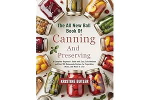 The All New Ball Book of Canning and Preserving: A Complete Beginner’s Guide with Easy, Safe Methods and Over 100 Homemade Re