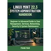Linux Mint 22.3 System Administration Handbook: Beginner to Advanced Guide to User Management, Services, Networking, Security &amp; System Maintenance (The Practical Linux Mint Mastery Series Book 4)