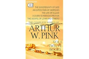 The Complete Works of Arthur W. Pink. Vol 1 (Twelve Books). Illustrated: The Sovereignty of God, An Exposition of Hebrews, Th