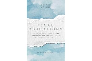 Final Objections: Turning Doubt Into Trust. Mastering The Art of Closing Life Insurance Clients.