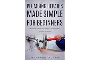 Plumbing Repairs Made Simple for Beginners: How to Easily and Effectively Repair/Fix Common Plumbing Problems in and Around t