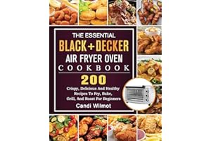 The Essential BLACK+DECKER Air Fryer Oven Cookbook: 200 Crispy, Delicious And Healthy Recipes To Fry, Bake, Grill, And Roast For Beginners