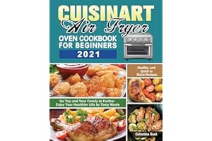 Cuisinart Air Fryer Oven Cookbook for Beginners 2021: Healthy, and Quick to Make Recipes for You and Your Family to Further Enjoy Your Healthier Life by Tasty Meals