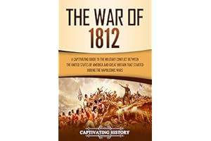 The War of 1812: A Captivating Guide to the Military Conflict between the United States of America and Great Britain That Sta