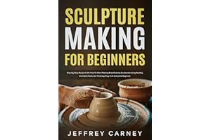 Sculpture Making for Beginners: Step by Step Blueprint on How to Start Making Breathtaking Sculptures Using Readily Available