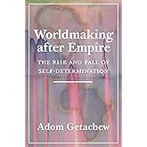 Worldmaking after Empire: The Rise and Fall of Self-Determination