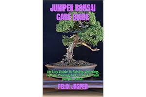 JUNIPER BONSAI CARE GUIDE: An Easy Guide To Raising, Watering, Potting, Pruning And Caring For Your Juniper Bonsai