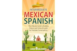 Intermediate Mexican Spanish: The Ultimate Guide to Building Fluency and Cultural Insight for Everyday Conversations (From Be