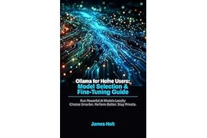 Ollama for Home Users: Model Selection & Fine-Tuning Guide: Run Powerful AI Models Locally — Choose Smarter, Perform Better, 