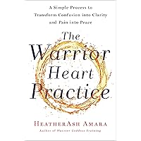 The Warrior Heart Practice: A Simple Process to Transform Confusion into Clarity and Pain into Peace (A Warrior Goddess Book)