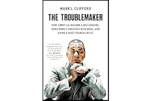 The Troublemaker: How Jimmy Lai Became a Billionaire, Hong Kong's Greatest Dissident, and China's Most Feared Critic