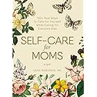 Self-Care for Moms: 150+ Real Ways to Care for Yourself While Caring for Everyone Else