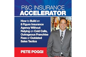 P&C Insurance Accelerator: How to Build an 8 Figure Insurance Agency Without Relying on Cold Calls, Outrageous Franchise Fees