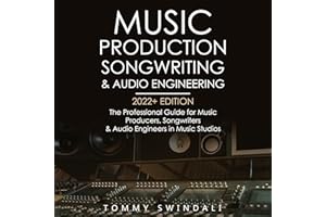 Music Production, Songwriting & Audio Engineering: 2022+ Edition: The Professional Guide for Music Producers, Songwriters & A