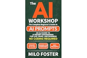 THE AI WORKSHOP: Your Complete Beginner’s Guide to AI Prompts: An A-Z Guide to AI Prompt Engineering for Life, Work, and Busi