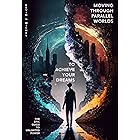 Moving Through Parallel Worlds To Achieve Your Dreams: The Epic Guide To Unlimited Power