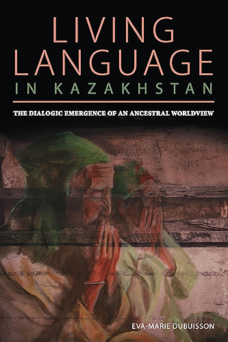 Download Living Language in Kazakhstan: The Dialogic Emergence of an Ancestral Worldview (Central Eurasia in Context) (English Edition) PDF