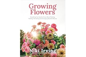 Growing Flowers: Everything You Need to Know About Planting, Tending, Harvesting and Arranging Beautiful Blooms