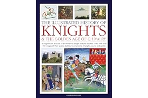 Illustrated History of Knights and the Golden Age of Chivalry: A Magnificent Account of the Medieval Knight and the Chivalric