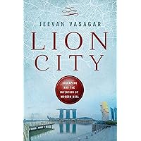 Lion City: Singapore and the Invention of Modern Asia