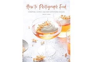 How to Photograph Food: Compose, Shoot, and Edit Appetizing Images