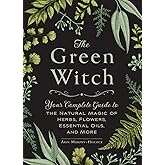 The Green Witch: Your Complete Guide to the Natural Magic of Herbs, Flowers, Essential Oils, and More (Green Witch Witchcraft