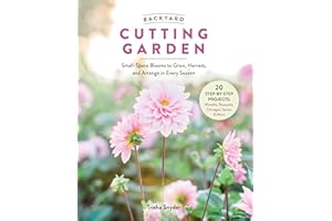 Backyard Cutting Garden: Small-Space Blooms to Grow, Harvest, and Arrange in Every Season
