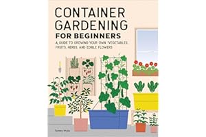 Container Gardening For Beginners: A Guide to Growing Your Own Vegetables, Fruits, Herbs, and Edible Flowers