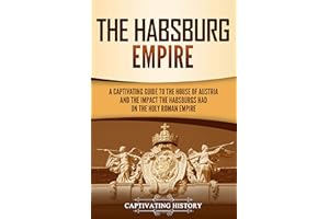 The Habsburg Empire: A Captivating Guide to the House of Austria and the Impact the Habsburgs Had on the Holy Roman Empire (E