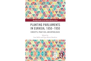 Planting Parliaments in Eurasia, 1850–1950: Concepts, Practices, and Mythologies (Routledge Studies in the Modern History of 