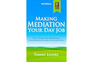 Making Mediation Your Day Job: How to Market Your ADR Business Using Mediation Principles You Already Know
