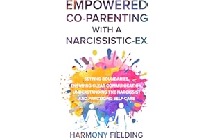 Empowered Co-Parenting With A Narcissistic-Ex: Setting Boundaries, Ensuring Clear Communication, Understanding the Narcissist