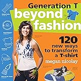 Generation T: Beyond Fashion: 120 New Ways to Transform a T-shirt