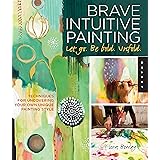 Brave Intuitive Painting-Let Go, Be Bold, Unfold!: Techniques for Uncovering Your Own Unique Painting Style