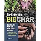 Gardening with Biochar: Supercharge Your Soil with Bioactivated Charcoal: Grow Healthier Plants, Create Nutrient-Rich Soil, a