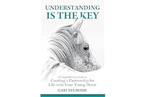 Understanding is the Key: A Comprehensive Guide to Creating a Partnership for Life with Your Young Horse