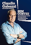 Claudio Galeazzi: Sem cortes: Lições de liderança e gestão de um dos maiores especialistas do Brasil em salvar empresas