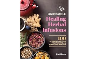 Drinkable Healing Herbal Infusions: 100 Beverages to Soothe Your Ailments and Boost Your Immunity