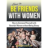 How to Be Friends With Women: How to Surround Yourself with Beautiful Women without Being Sleazy