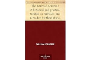 The Railroad Question A historical and practical treatise on railroads, and remedies for their abuses